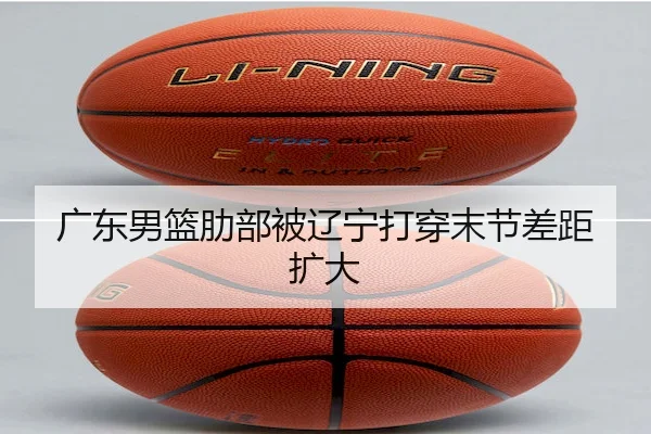 广东男篮肋部被辽宁打穿末节差距扩大
